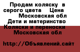 Продам коляску 2в1,серого цвета, › Цена ­ 5 000 - Московская обл. Дети и материнство » Коляски и переноски   . Московская обл.